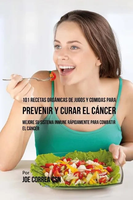 101 Recetas Orgánicas de Jugos y Comidas para Prevenir y Curar el Cáncer: Mejore Su Sistema Inmune Rápidamente para Combatir el Cáncer - Paperback