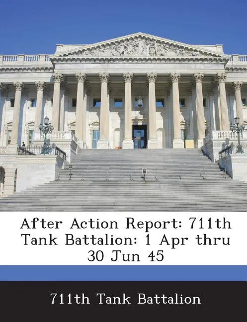 After Action Report: 711th Tank Battalion: 1 Apr Thru 30 Jun 45 - Paperback