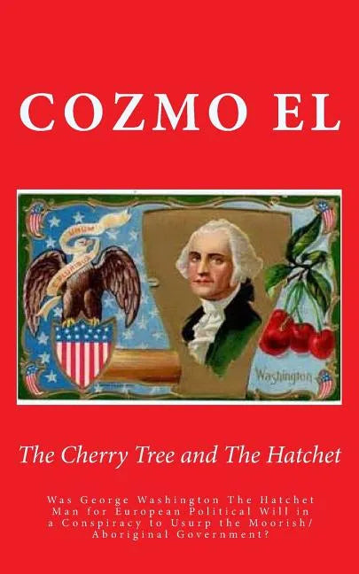 The Cherry Tree and The Hatchet: Was George Washington The Hatchet Man for European Political Will in a Conspiracy to Usurp the Moorish/Aboriginal Gov - Paperback