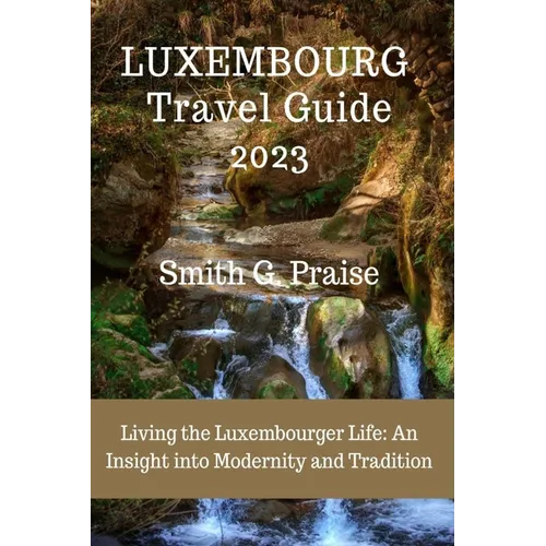 Luxembourg Travel Guide 2023: Living the Luxembourger Life: An Insight into Modernity and Tradition - Paperback