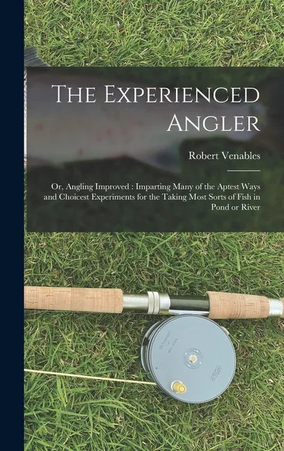 The Experienced Angler: or, Angling Improved: Imparting Many of the Aptest Ways and Choicest Experiments for the Taking Most Sorts of Fish in Pond or - Hardcover