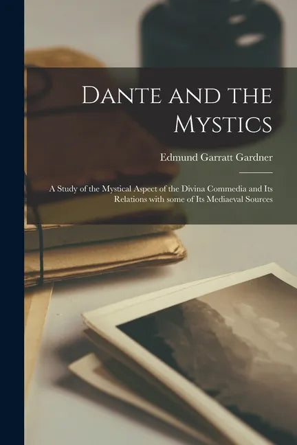 Dante and the Mystics: a Study of the Mystical Aspect of the Divina Commedia and Its Relations With Some of Its Mediaeval Sources - Paperback