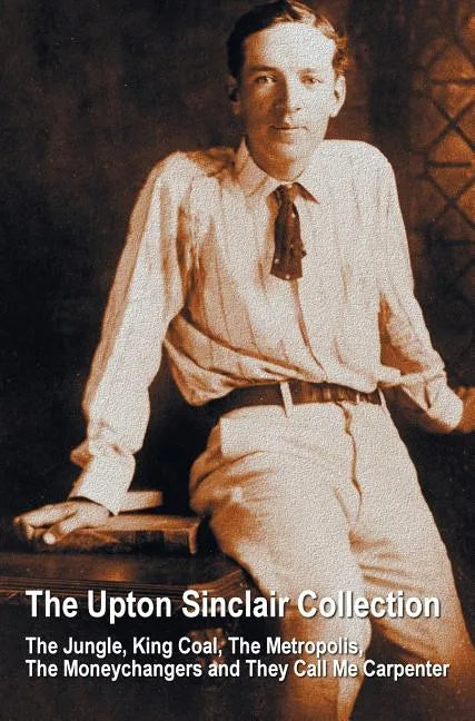 The Upton Sinclair Collection, including (complete and unabridged) The Jungle, King Coal, The Metropolis, The Moneychangers and They Call Me Carpenter - Hardcover