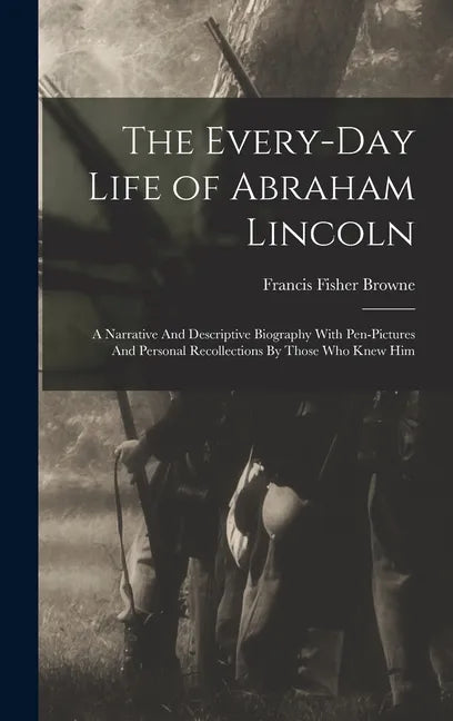 The Every-day Life of Abraham Lincoln: A Narrative And Descriptive Biography With Pen-Pictures And Personal Recollections By Those Who Knew Him - Hardcover