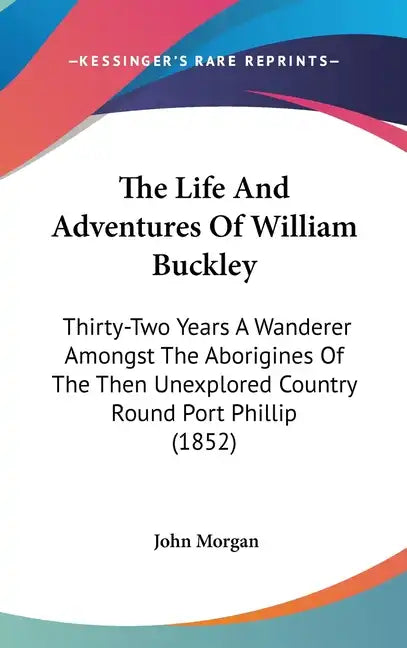 The Life and Adventures of William Buckley: Thirty-Two Years a Wanderer Amongst the Aborigines of the Then Unexplored Country Round Port Phillip (1852 - Hardcover