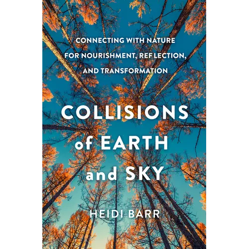 Collisions of Earth and Sky: Connecting with Nature for Nourishment, Reflection, and Transformation - Hardcover
