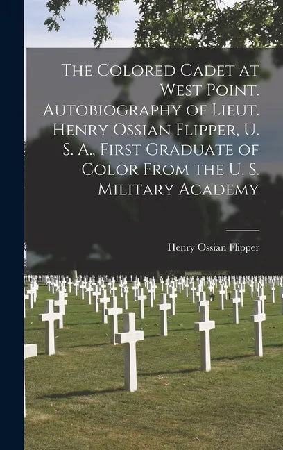 The Colored Cadet at West Point. Autobiography of Lieut. Henry Ossian Flipper, U. S. A., First Graduate of Color From the U. S. Military Academy - Hardcover