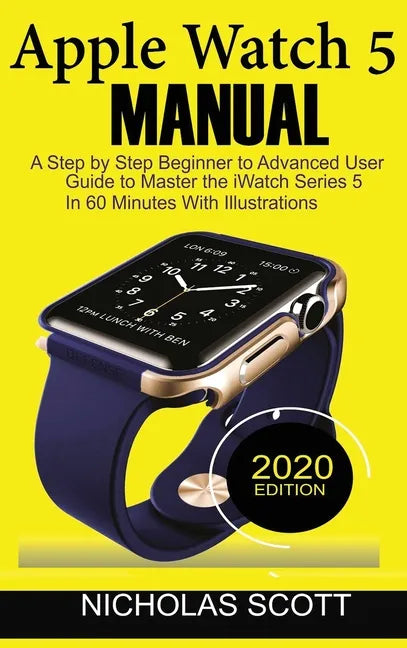 Apple Watch 5 Manual: A Step by Step Beginner to Advanced User Guide to Master the iWatch Series 5 in 60 Minutes...With Illustrations. - Hardcover