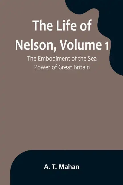 The Life of Nelson, Volume 1: The Embodiment of the Sea Power of Great Britain - Paperback