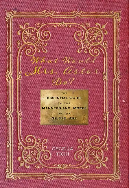 What Would Mrs. Astor Do?: The Essential Guide to the Manners and Mores of the Gilded Age - Hardcover