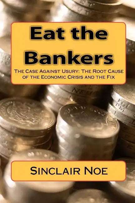 Eat the Bankers: The Case Against Usury: The Root Cause of the Economic Crisis and the Fix - Paperback