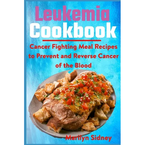 Leukemia Cookbook: Cancer Fighting Meal Recipes to Prevent and Reverse Cancer of the Blood - Paperback