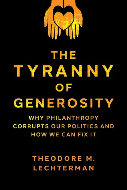 The Tyranny of Generosity: Why Philanthropy Corrupts Our Politics and How We Can Fix It - Hardcover