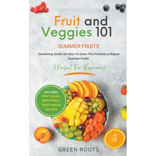 Fruit & Veggies 101 - Summer Fruits: Gardening Guide On How To Grow The Freshest & Ripest Summer Fruits (Perfect for Beginners) Includes: Fruit Salad, - Paperback