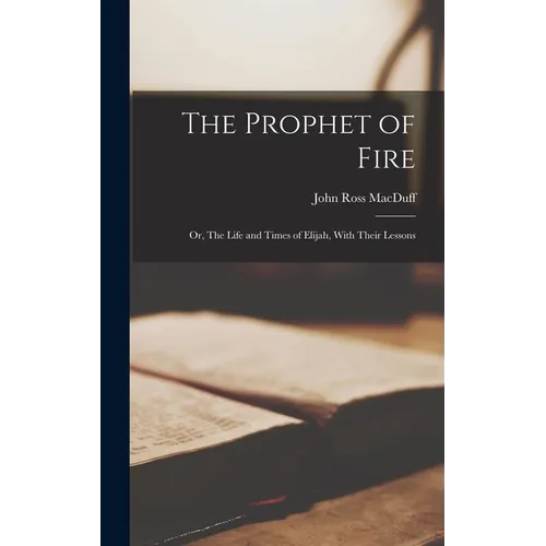 The Prophet of Fire; Or, The Life and Times of Elijah, With Their Lessons - Hardcover