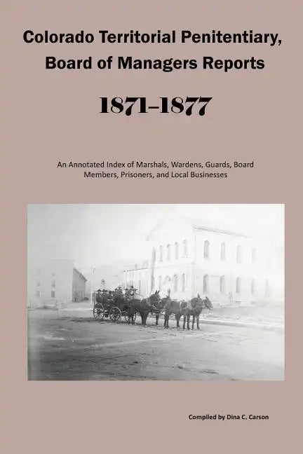 Colorado Territorial Penitentiary, Board of Managers Reports, 1871-1877: An Annotated Index of Marshals, Wardens, Guards, Board Members, Prisoners, an - Paperback