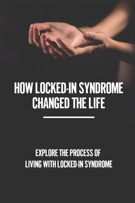 How Locked-In Syndrome Changed The Life: Explore The Process Of Living With Locked-In Syndrome: Total Locked In Syndrome - Paperback