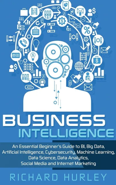 Business Intelligence: An Essential Beginner's Guide to BI, Big Data, Artificial Intelligence, Cybersecurity, Machine Learning, Data Science, - Hardcover