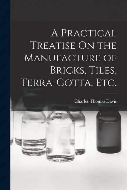 A Practical Treatise On the Manufacture of Bricks, Tiles, Terra-Cotta, Etc. - Paperback