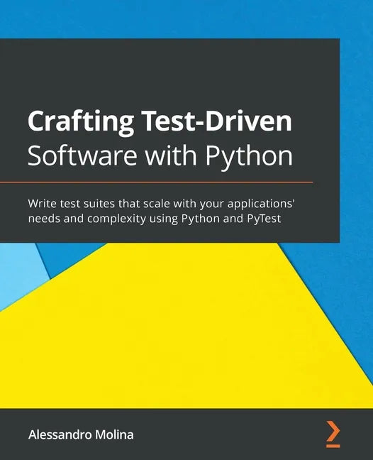 Crafting Test-Driven Software with Python: Write test suites that scale with your applications' needs and complexity using Python and PyTest - Paperback