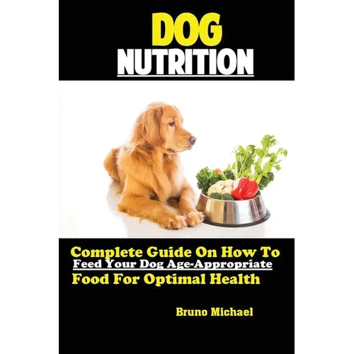 Dog Nutrition: Complete Guide On How To Feed Your Dog Age Appropriate Food For Optimal Health - Paperback