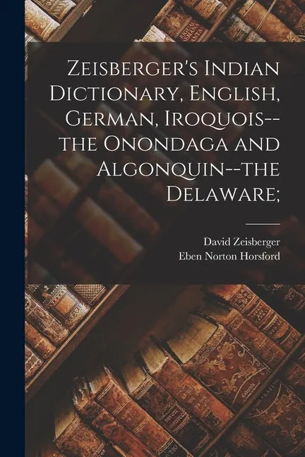 Zeisberger's Indian Dictionary, English, German, Iroquois--the Onondaga and Algonquin--the Delaware; - Paperback