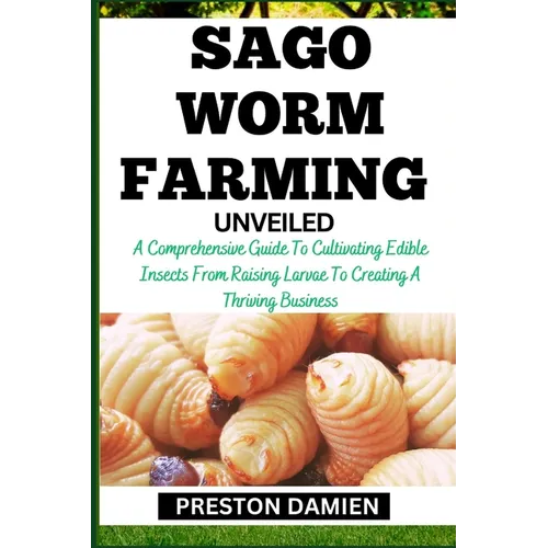 Sago Worm Farming Unveiled: A Comprehensive Guide To Cultivating Edible Insects From Raising Larvae To Creating A Thriving Business - Paperback