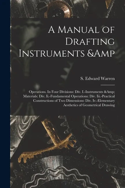 A Manual of Drafting Instruments & Operations. In Four Divisions: Div. I.-Instruments & Materials: Div. Ii.-Fundamental Operations: Div. Iii.-Practica - Paperback