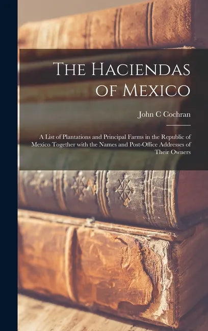 The Haciendas of Mexico: a List of Plantations and Principal Farms in the Republic of Mexico Together With the Names and Post-office Addresses - Hardcover