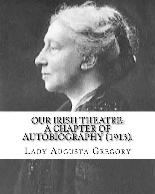 Our Irish Theatre: A Chapter of Autobiography (1913). By: Lady Gregory: Theater, Ireland - Paperback