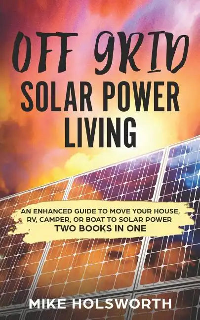 Off Grid Solar Power Living: An Enhanced Guide to Move Your House, Rv, Camper, or Boat to Solar Power (Two Books in One) - Paperback