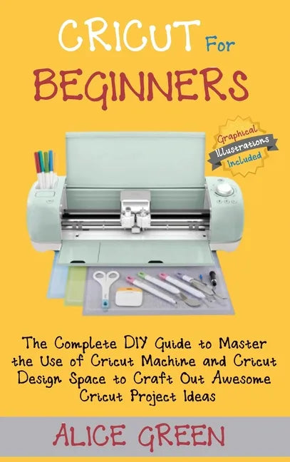 Cricut for Beginners: The Complete DIY Guide to Master the Use of Cricut Machine and Cricut Design Space to Craft Out Awesome Cricut Project - Hardcover