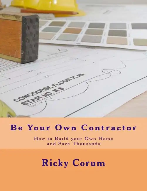 Be Your Own Contractor: How to Build your Own Home and Save Thousands - Paperback