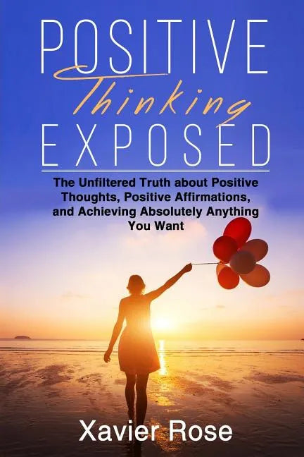 Positive Thinking Exposed: The Unfiltered Truth about Positive Thoughts, Positive Affirmations, and Achieving Absolutely Anything You Want - Paperback