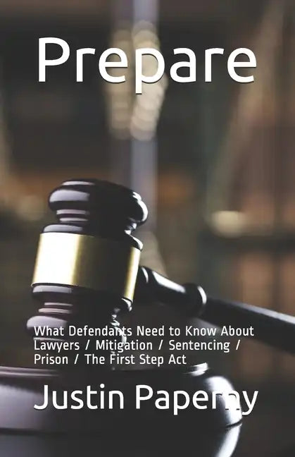 Prepare: What Defendants Need to Know About Lawyers / Mitigation / Sentencing / Prison / The First Step Act - Paperback
