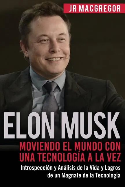 Elon Musk: Moviendo el Mundo con Una Tecnología a la Vez: Introspección y Análisis de la Vida y Logros de un Magnate de la Tecnología - Paperback
