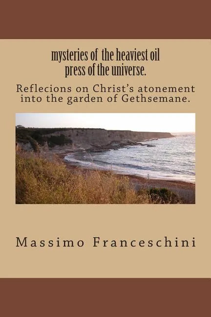 mysteries of the heaviest oil press of the universe.: Reflecions on Christ's atonement into the garden of Gethsemane. - Paperback