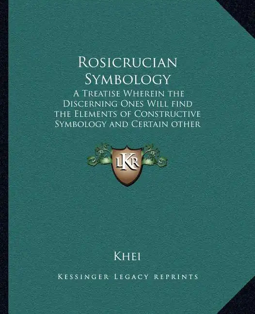 Rosicrucian Symbology: A Treatise Wherein the Discerning Ones Will Find the Elements of Constructive Symbology and Certain Other Things - Paperback