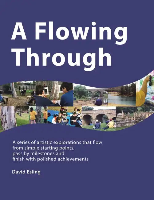 A Flowing Through: A Series of Artistic Explorations That Flow from Simple Starting Points, Pass by Milestones and Finish with Polished Achievements - Paperback