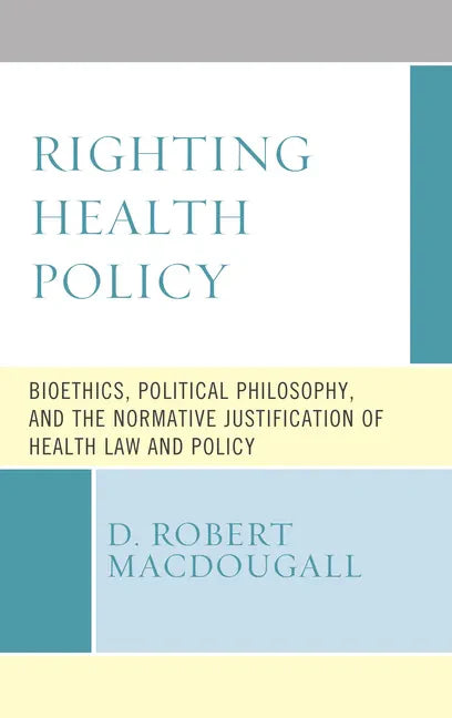 Righting Health Policy: Bioethics, Political Philosophy, and the Normative Justification of Health Law and Policy - Hardcover