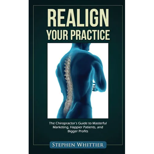 Realign Your Practice: The Chiropractor's Guide to Masterful Marketing, Happier Patients, and Bigger Profits - Paperback