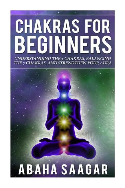Chakras For Beginners: Understanding The Seven Chakras, Balancing The Seven Chakras, and Strengthen Your Aura - Paperback