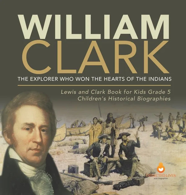 William Clark: The Explorer Who Won the Hearts of the Indians Lewis and Clark Book for Kids Grade 5 Children's Historical Biographies - Hardcover