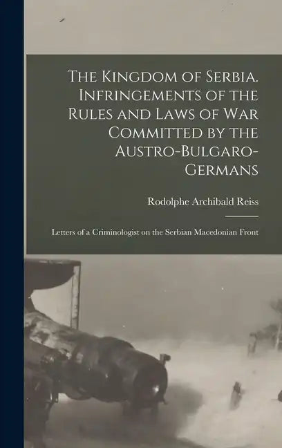 The Kingdom of Serbia. Infringements of the Rules and Laws of war Committed by the Austro-Bulgaro-Germans; Letters of a Criminologist on the Serbian M - Hardcover