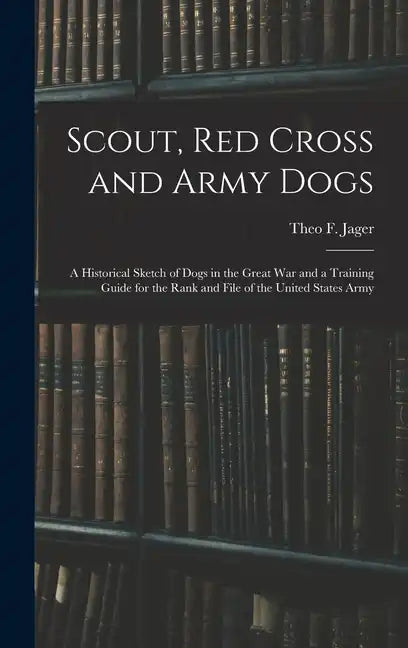 Scout, Red Cross and Army Dogs: A Historical Sketch of Dogs in the Great War and a Training Guide for the Rank and File of the United States Army - Hardcover