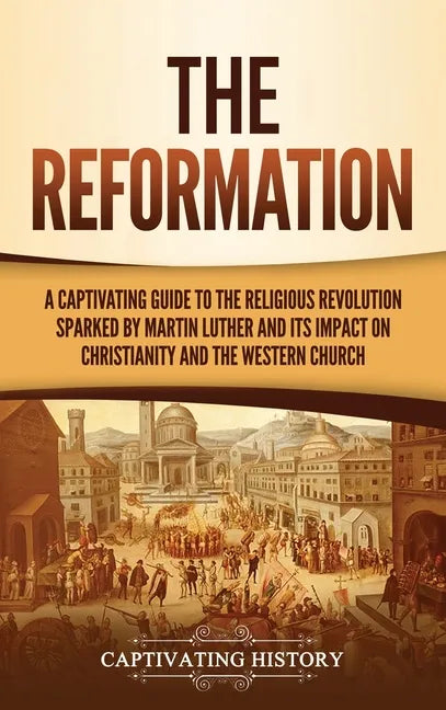 The Reformation: A Captivating Guide to the Religious Revolution Sparked by Martin Luther and Its Impact on Christianity and the Western Church - Hardcover