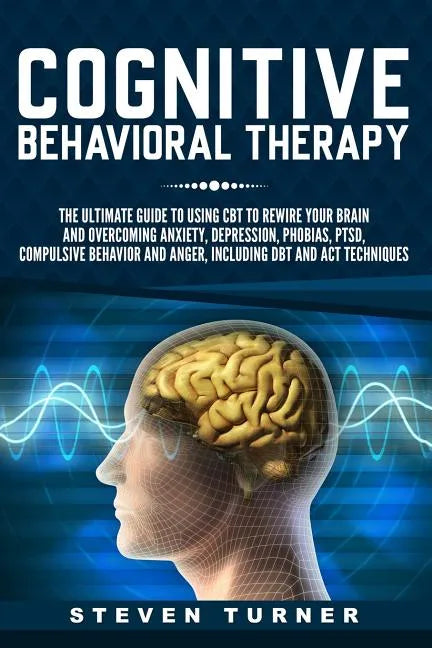 Cognitive Behavioral Therapy: The Ultimate Guide to Using CBT to Rewire Your Brain and Overcoming Anxiety, Depression, Phobias, PTSD, Compulsive Beh - Paperback