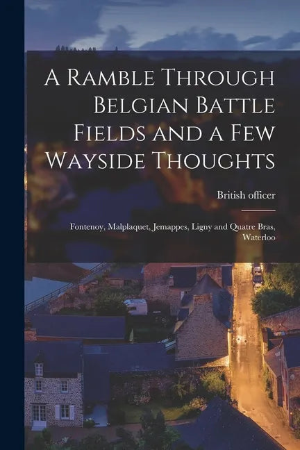 A Ramble Through Belgian Battle Fields and a Few Wayside Thoughts [microform]: Fontenoy, Malplaquet, Jemappes, Ligny and Quatre Bras, Waterloo - Paperback