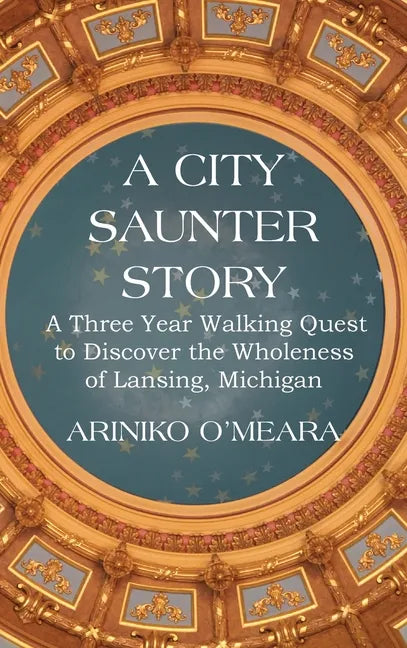 A City Saunter Story: A Three Year Walking Quest to Discover the Wholeness of Lansing, Michigan - Hardcover