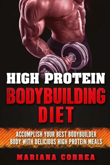 HIGH PROTEIN BODYBUILDING Diet: ACCOMPLISH YOUR BEST BODYBUILDER BODY With DELICIOUS HIGH PROTEIN FOODS - Paperback